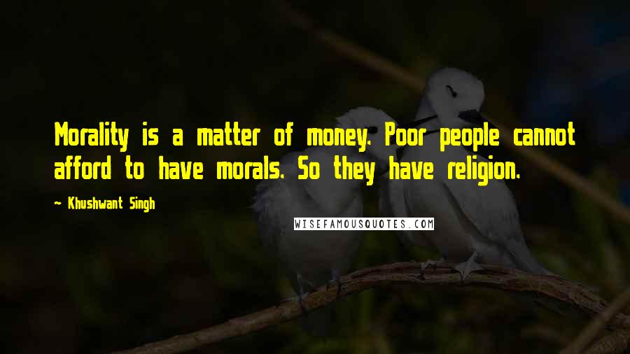 Khushwant Singh quotes: Morality is a matter of money. Poor people cannot afford to have morals. So they have religion.