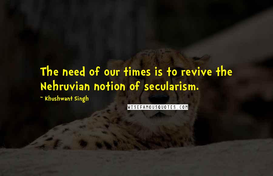 Khushwant Singh quotes: The need of our times is to revive the Nehruvian notion of secularism.