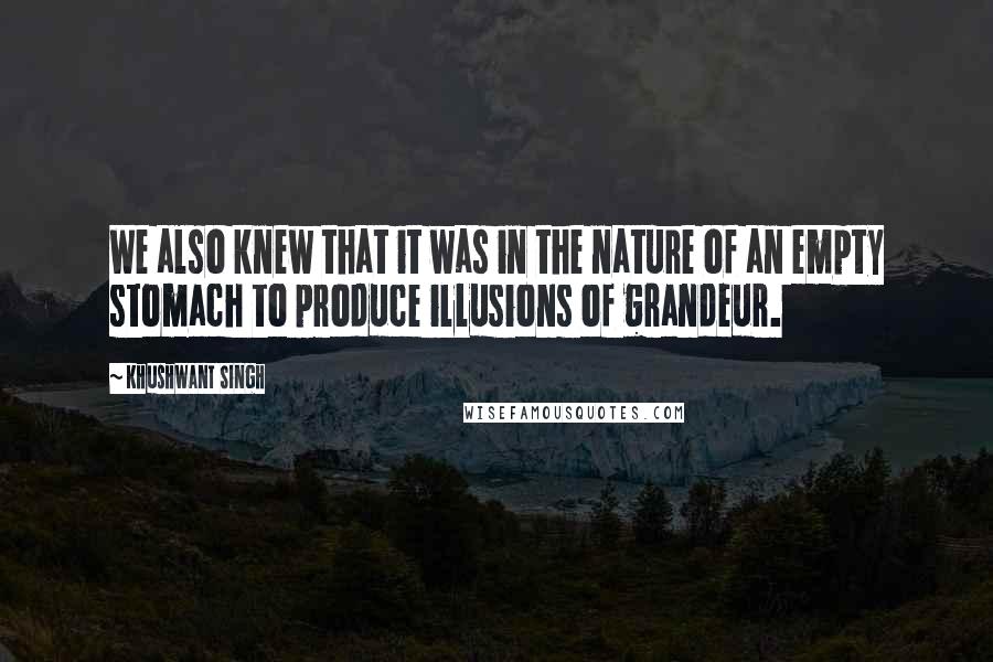 Khushwant Singh quotes: We also knew that it was in the nature of an empty stomach to produce illusions of grandeur.