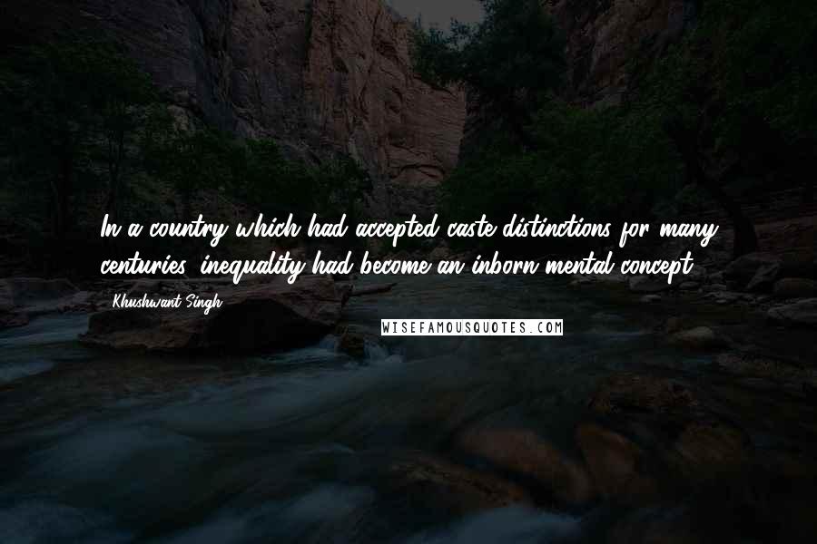 Khushwant Singh quotes: In a country which had accepted caste distinctions for many centuries, inequality had become an inborn mental concept. Khushwant Singh quotes: In a country which had accepted caste distinctions for many centuries, inequality had become an inborn mental concept.