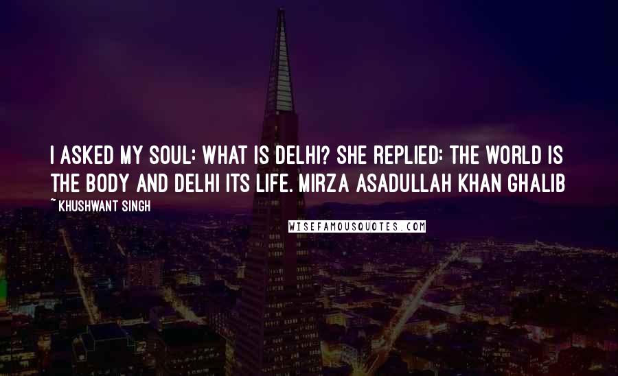 Khushwant Singh quotes: I asked my soul: What is Delhi? She replied: The world is the body and Delhi its life. Mirza Asadullah Khan Ghalib