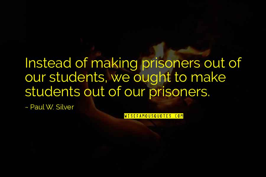 Khyris Quotes By Paul W. Silver: Instead of making prisoners out of our students,