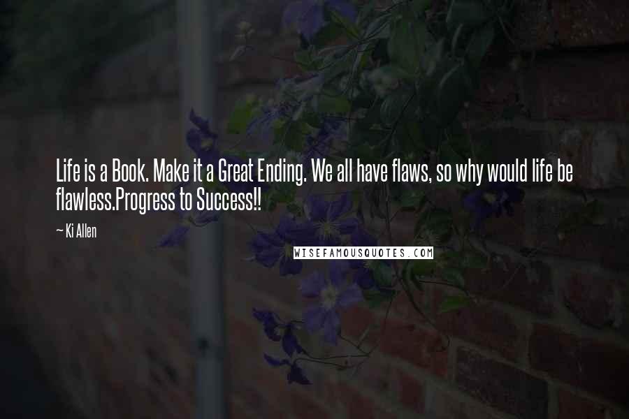 Ki Allen quotes: Life is a Book. Make it a Great Ending. We all have flaws, so why would life be flawless.Progress to Success!! Ki Allen quotes: Life is a Book. Make it a Great Ending. We all have flaws, so why would life be flawless.Progress to Success!!