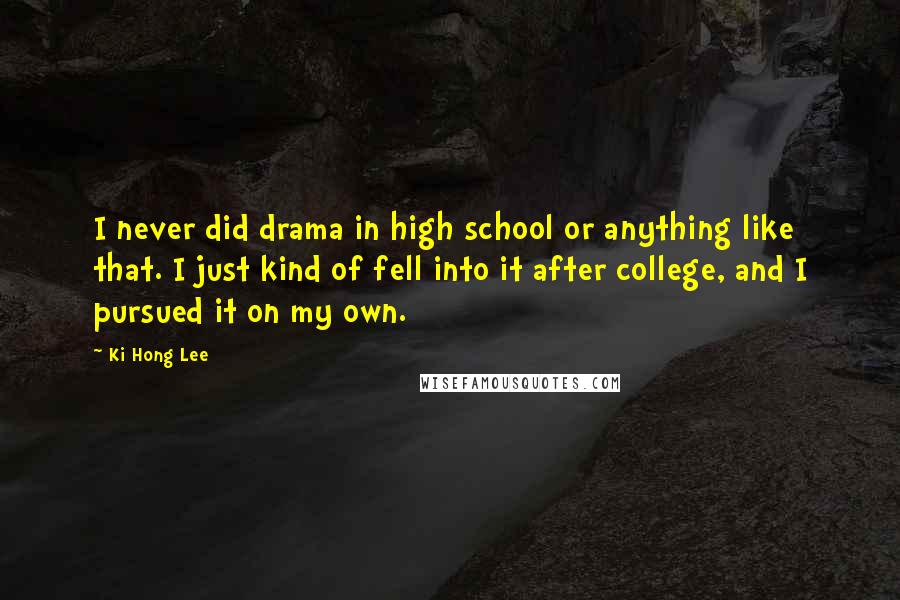 Ki Hong Lee quotes: I never did drama in high school or anything like that. I just kind of fell into it after college, and I pursued it on my own.