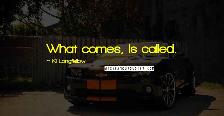 Ki Longfellow quotes: What comes, is called.