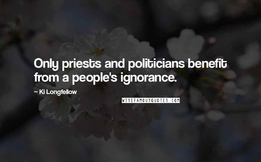 Ki Longfellow quotes: Only priests and politicians benefit from a people's ignorance.