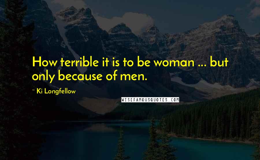 Ki Longfellow quotes: How terrible it is to be woman ... but only because of men.