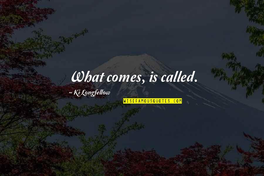 Ki Longfellow Quotes By Ki Longfellow: What comes, is called. Ki Longfellow Quotes By Ki Longfellow: What comes, is called.