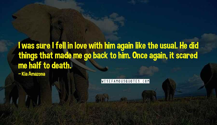 Kia Amazona quotes: I was sure I fell in love with him again like the usual. He did things that made me go back to him. Once again, it scared me half to