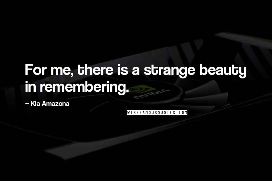 Kia Amazona quotes: For me, there is a strange beauty in remembering.