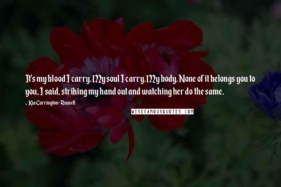 Kia Carrington-Russell quotes: It's my blood I carry. My soul I carry. My body. None of it belongs you to you, I said, striking my hand out and watching her do the same.