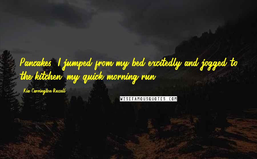 Kia Carrington-Russell quotes: Pancakes! I jumped from my bed excitedly and jogged to the kitchen: my quick morning run.