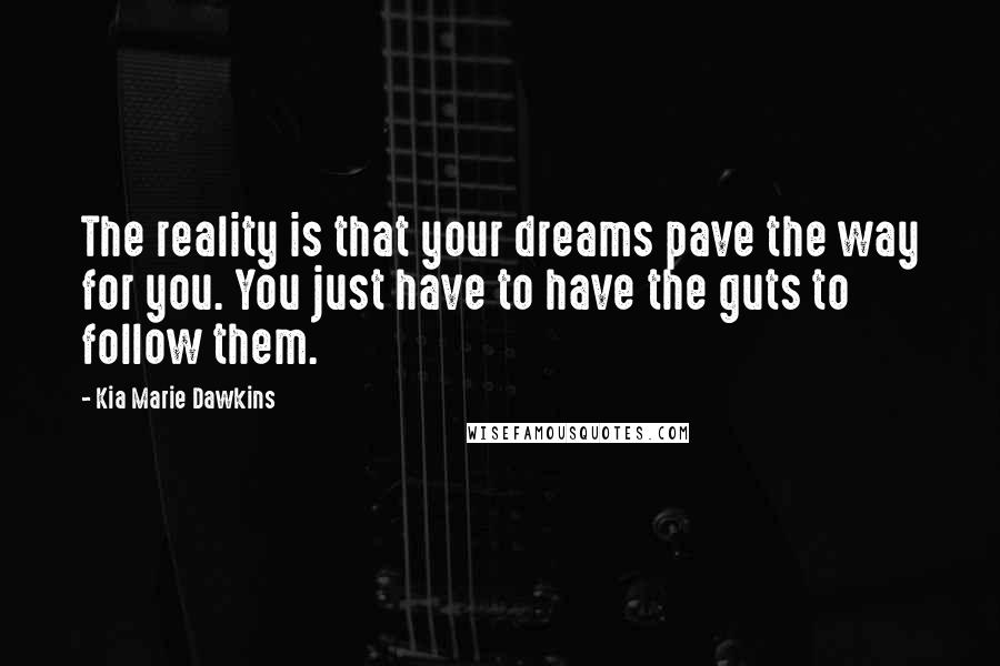 Kia Marie Dawkins quotes: The reality is that your dreams pave the way for you. You just have to have the guts to follow them.