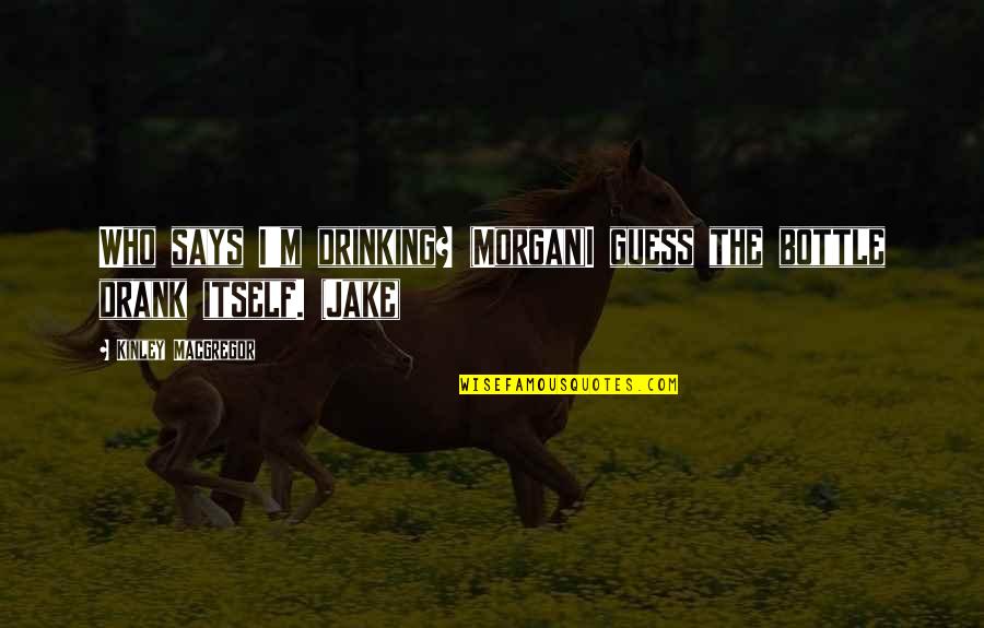 Kian William Quotes By Kinley MacGregor: Who says I'm drinking? (Morgan)I guess the bottle Kian William Quotes By Kinley MacGregor: Who says I'm drinking? (Morgan)I guess the bottle