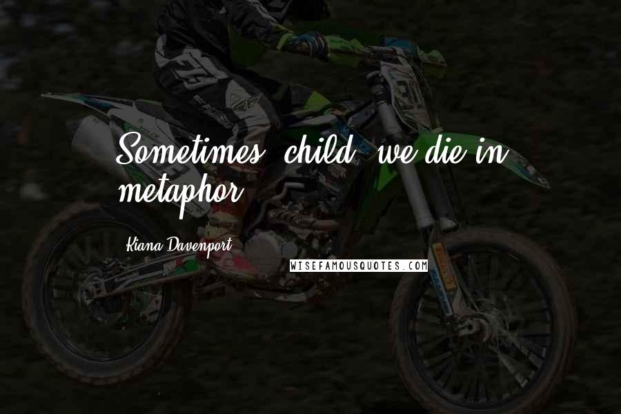 Kiana Davenport quotes: Sometimes, child, we die in metaphor.