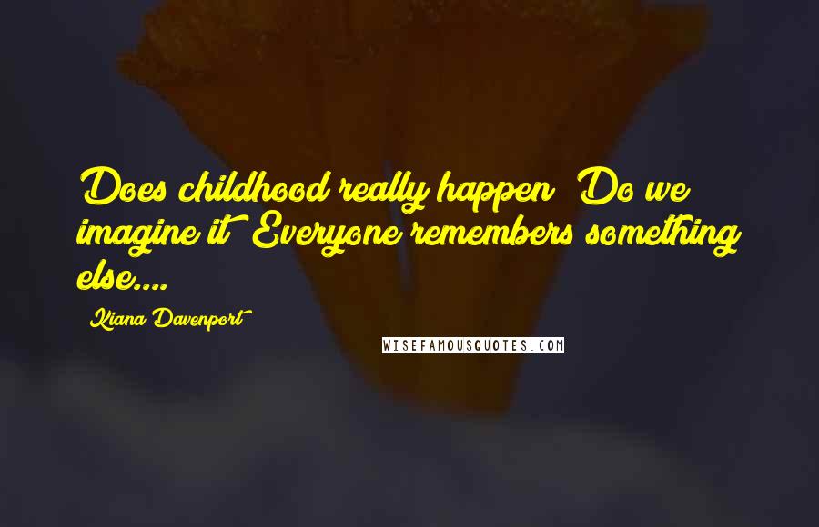 Kiana Davenport quotes: Does childhood really happen? Do we imagine it? Everyone remembers something else....