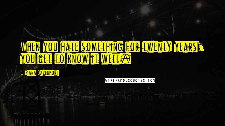 Kiana Davenport quotes: When you hate something for twenty years, you get to know it well.