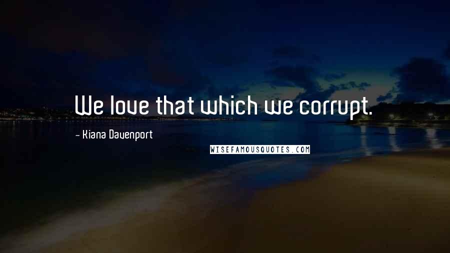 Kiana Davenport quotes: We love that which we corrupt.