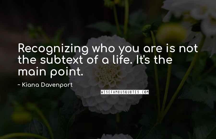 Kiana Davenport quotes: Recognizing who you are is not the subtext of a life. It's the main point.