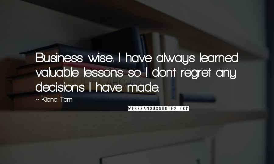 Kiana Tom quotes: Business wise, I have always learned valuable lessons so I don't regret any decisions I have made.