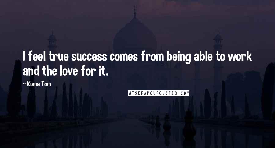 Kiana Tom quotes: I feel true success comes from being able to work and the love for it.