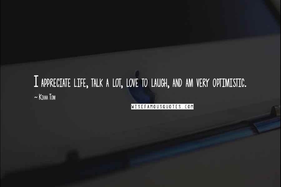 Kiana Tom quotes: I appreciate life, talk a lot, love to laugh, and am very optimistic.