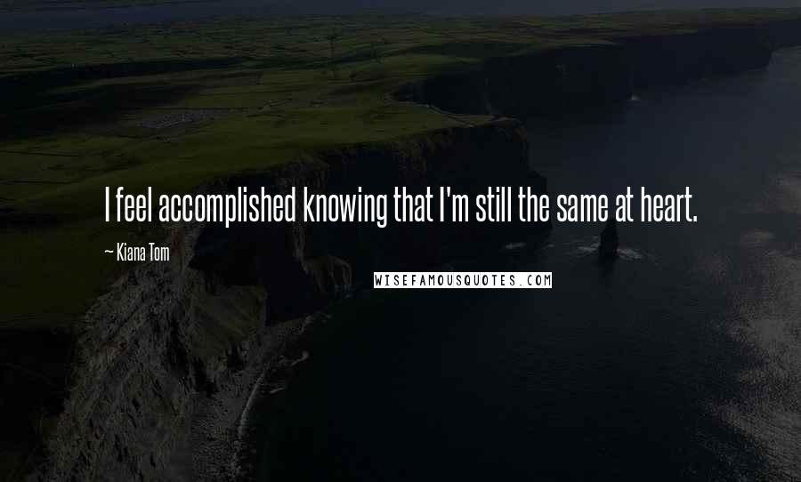 Kiana Tom quotes: I feel accomplished knowing that I'm still the same at heart.