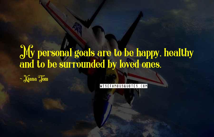 Kiana Tom quotes: My personal goals are to be happy, healthy and to be surrounded by loved ones.