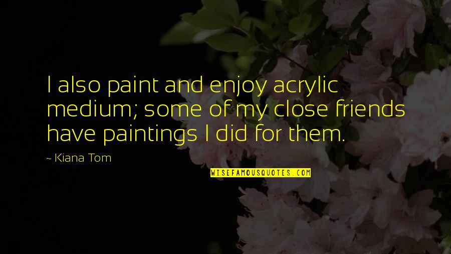 Kiana Tom Quotes By Kiana Tom: I also paint and enjoy acrylic medium; some