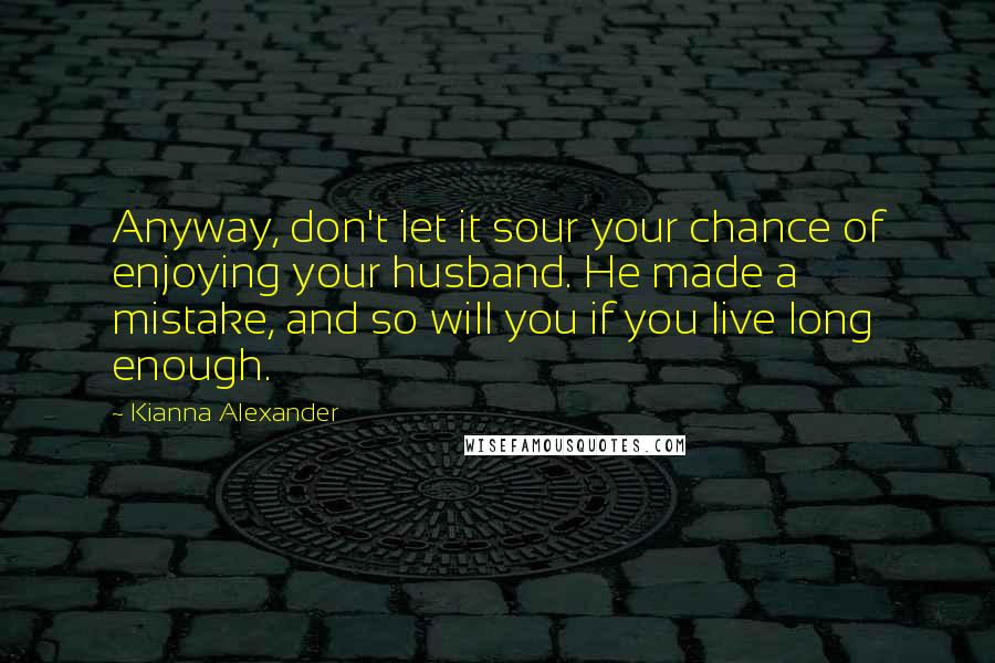 Kianna Alexander quotes: Anyway, don't let it sour your chance of enjoying your husband. He made a mistake, and so will you if you live long enough.