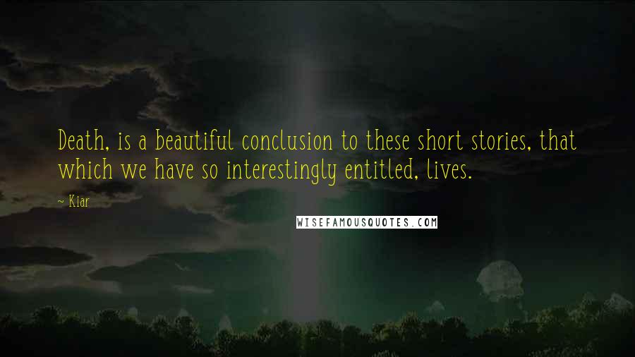 Kiar quotes: Death, is a beautiful conclusion to these short stories, that which we have so interestingly entitled, lives.