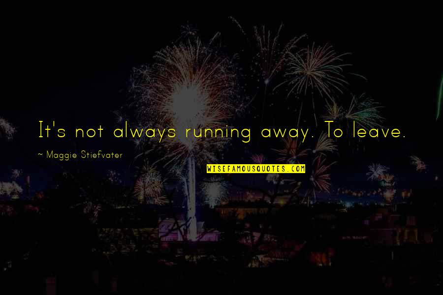 Kibr Quotes By Maggie Stiefvater: It's not always running away. To leave.