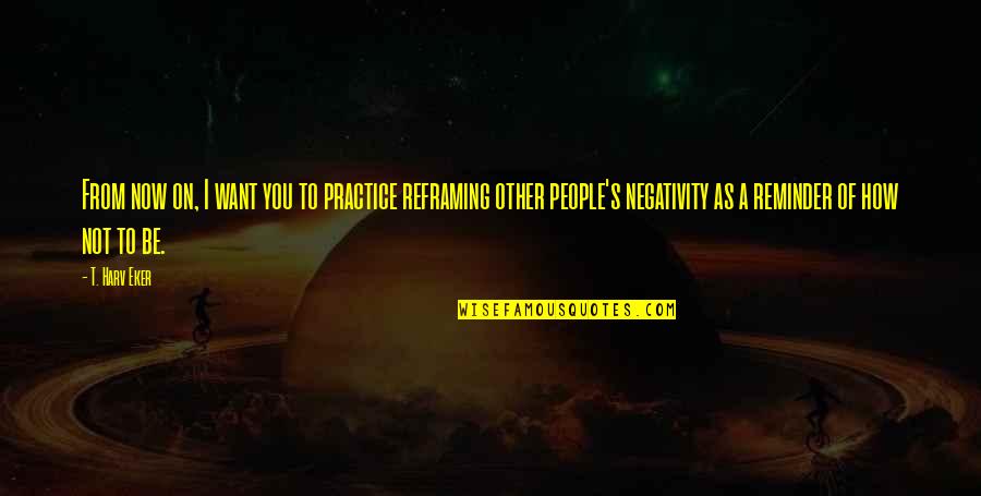 Kibrit Luo Quotes By T. Harv Eker: From now on, I want you to practice