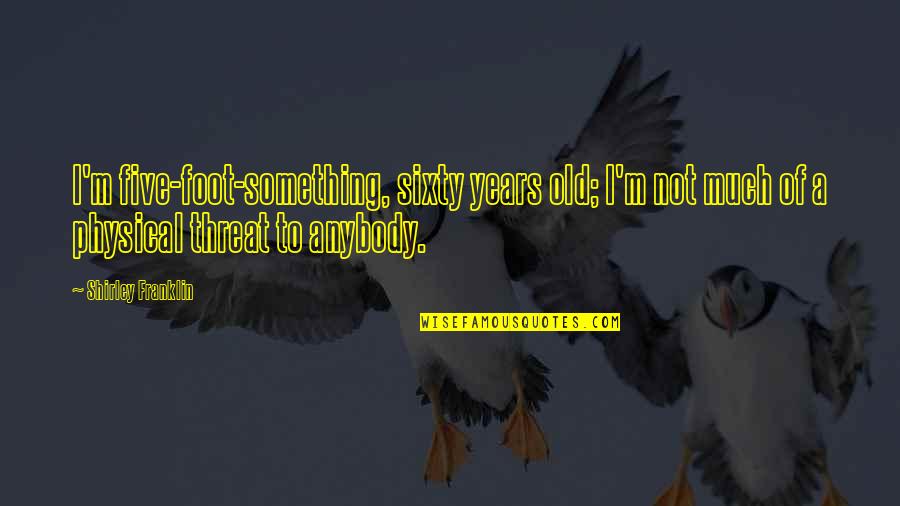 Kick Asss Quotes By Shirley Franklin: I'm five-foot-something, sixty years old; I'm not much Kick Asss Quotes By Shirley Franklin: I'm five-foot-something, sixty years old; I'm not much