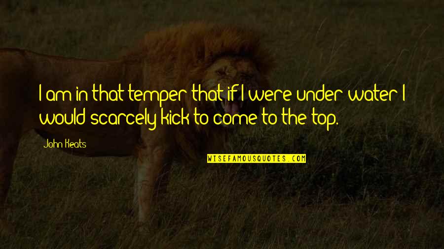 Kick In Quotes By John Keats: I am in that temper that if I
