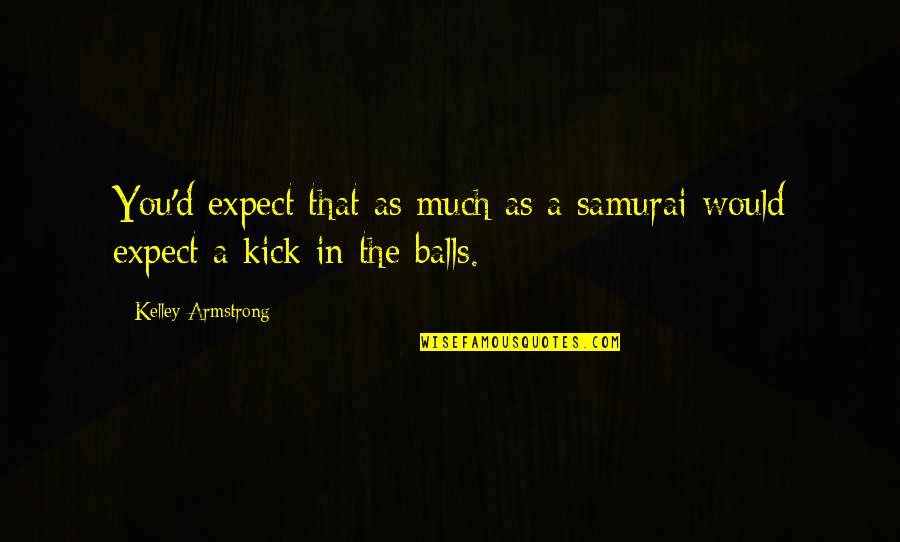 Kick In The Balls Quotes By Kelley Armstrong: You'd expect that as much as a samurai