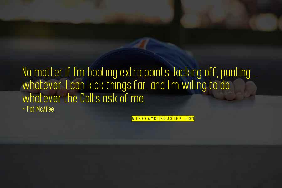 Kick Me Quotes By Pat McAfee: No matter if I'm booting extra points, kicking Kick Me Quotes By Pat McAfee: No matter if I'm booting extra points, kicking