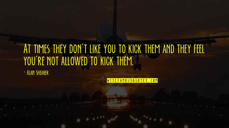 Kick Them Out Quotes By Alan Shearer: At times they don't like you to kick