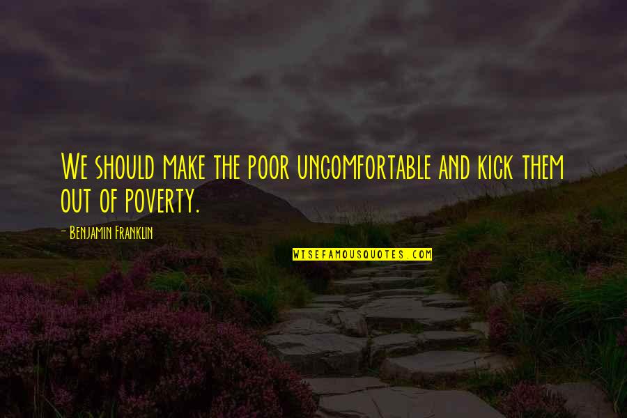 Kick Them Out Quotes By Benjamin Franklin: We should make the poor uncomfortable and kick