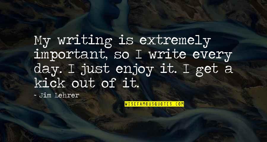 Kick Writing Quotes By Jim Lehrer: My writing is extremely important, so I write Kick Writing Quotes By Jim Lehrer: My writing is extremely important, so I write