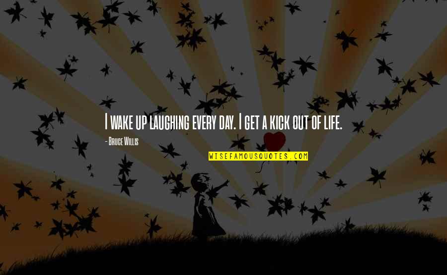 Kick You Out Of My Life Quotes By Bruce Willis: I wake up laughing every day. I get Kick You Out Of My Life Quotes By Bruce Willis: I wake up laughing every day. I get