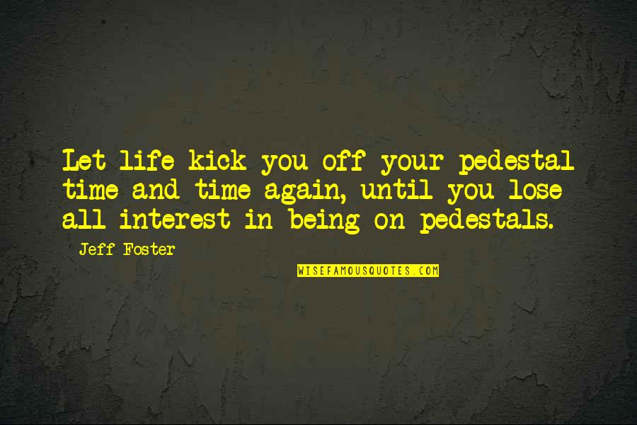 Kick You Out Of My Life Quotes By Jeff Foster: Let life kick you off your pedestal time Kick You Out Of My Life Quotes By Jeff Foster: Let life kick you off your pedestal time