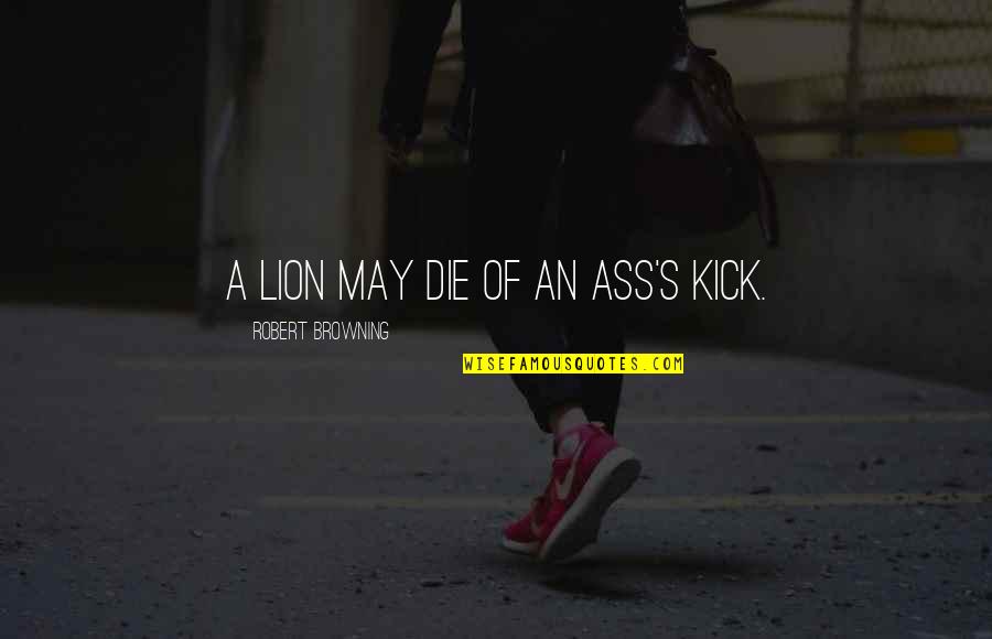 Kick You Out Of My Life Quotes By Robert Browning: A lion may die of an ass's kick. Kick You Out Of My Life Quotes By Robert Browning: A lion may die of an ass's kick.