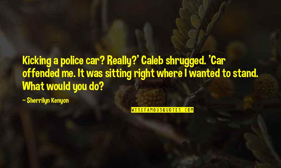 Kicking It Quotes By Sherrilyn Kenyon: Kicking a police car? Really?' Caleb shrugged. 'Car