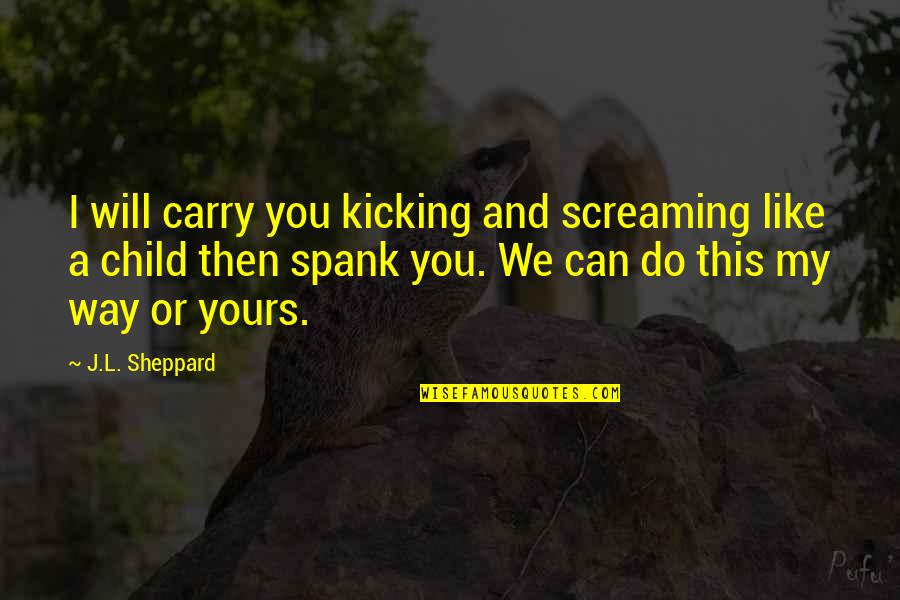 Kicking Screaming Quotes By J.L. Sheppard: I will carry you kicking and screaming like