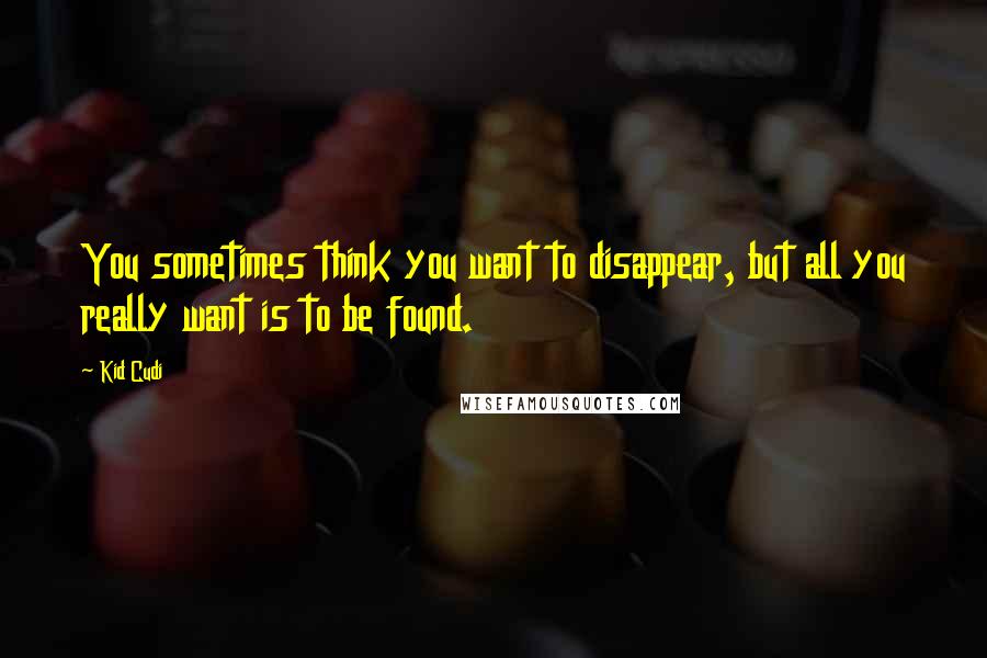 Kid Cudi quotes: You sometimes think you want to disappear, but all you really want is to be found.