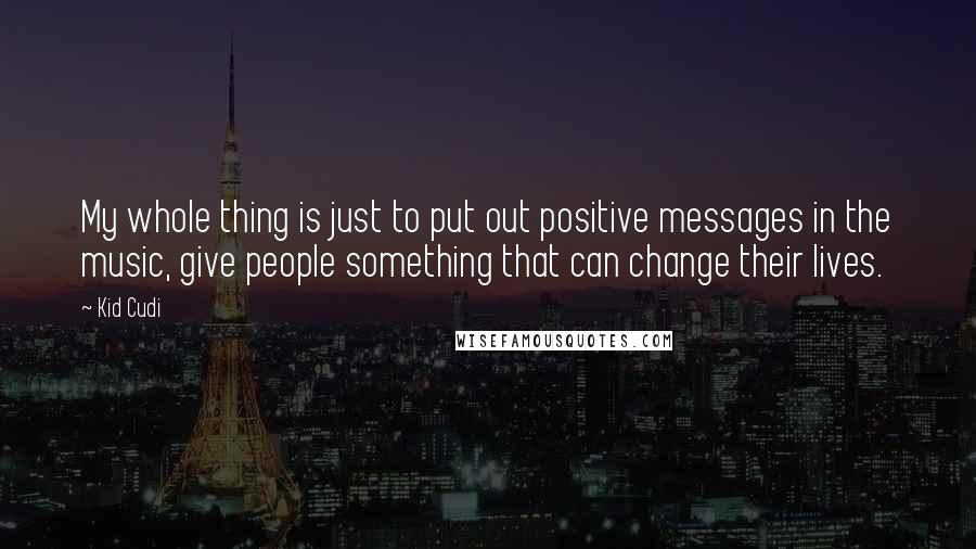 Kid Cudi quotes: My whole thing is just to put out positive messages in the music, give people something that can change their lives.
