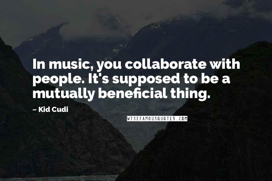 Kid Cudi quotes: In music, you collaborate with people. It's supposed to be a mutually beneficial thing.