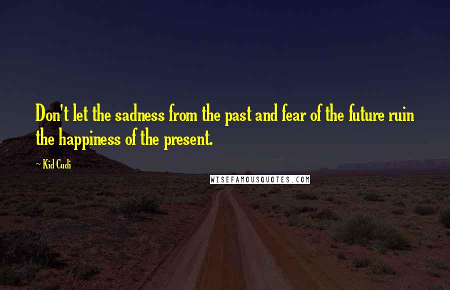 Kid Cudi quotes: Don't let the sadness from the past and fear of the future ruin the happiness of the present.