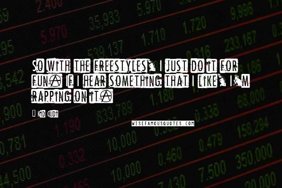 Kid Cudi quotes: So with the freestyles, I just do it for fun. If I hear something that I like, I'm rapping on it.